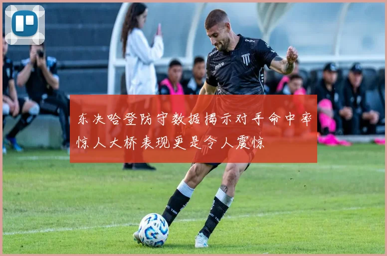 东决哈登防守数据揭示对手命中率惊人大桥表现更是令人震惊