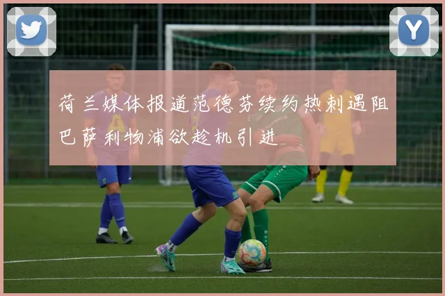 荷兰媒体报道范德芬续约热刺遇阻巴萨利物浦欲趁机引进