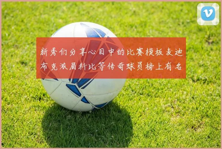 新秀们分享心目中的比赛模板麦迪布克浓眉科比等传奇球员榜上有名