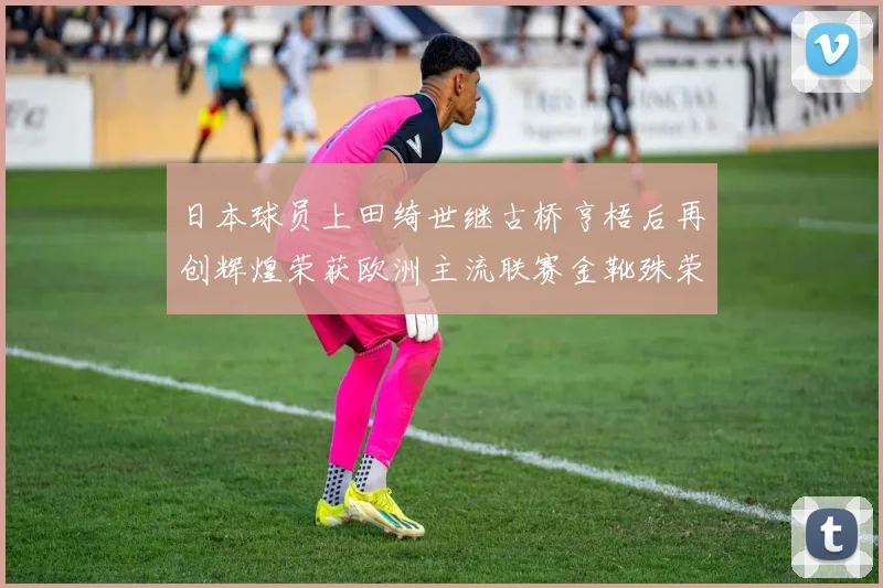 日本球员上田绮世继古桥亨梧后再创辉煌荣获欧洲主流联赛金靴殊荣