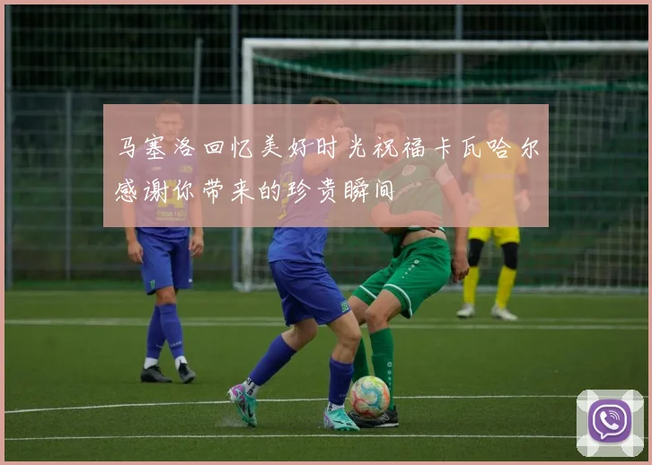马塞洛回忆美好时光祝福卡瓦哈尔感谢你带来的珍贵瞬间