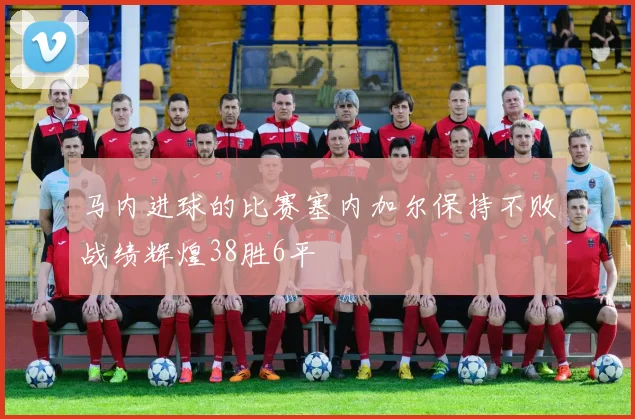 马内进球的比赛塞内加尔保持不败战绩辉煌38胜6平