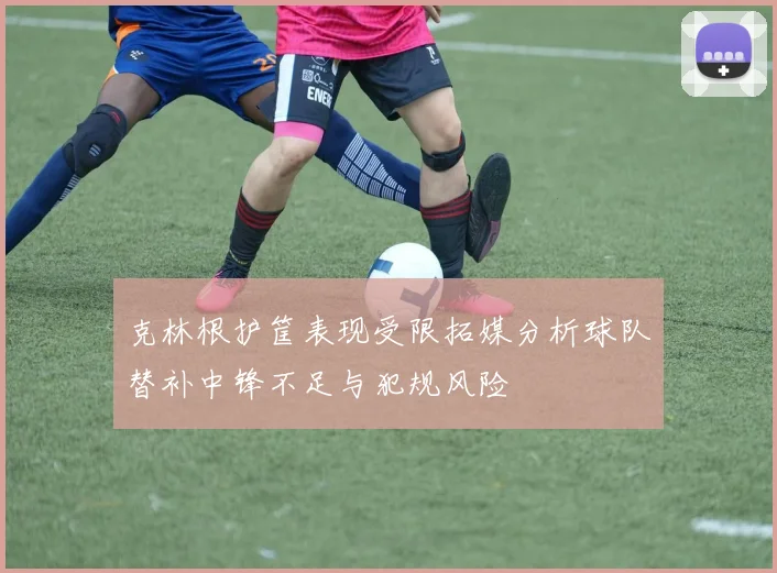 克林根护筐表现受限拓媒分析球队替补中锋不足与犯规风险