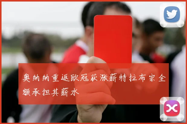 奥纳纳重返欧冠获涨薪特拉布宗全额承担其薪水