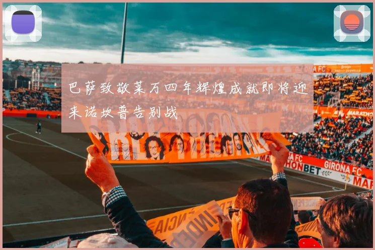 巴萨致敬莱万四年辉煌成就即将迎来诺坎普告别战