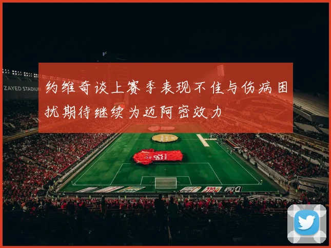 约维奇谈上赛季表现不佳与伤病困扰期待继续为迈阿密效力