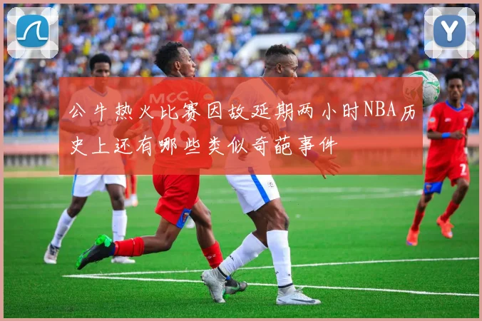 公牛热火比赛因故延期两小时NBA历史上还有哪些类似奇葩事件