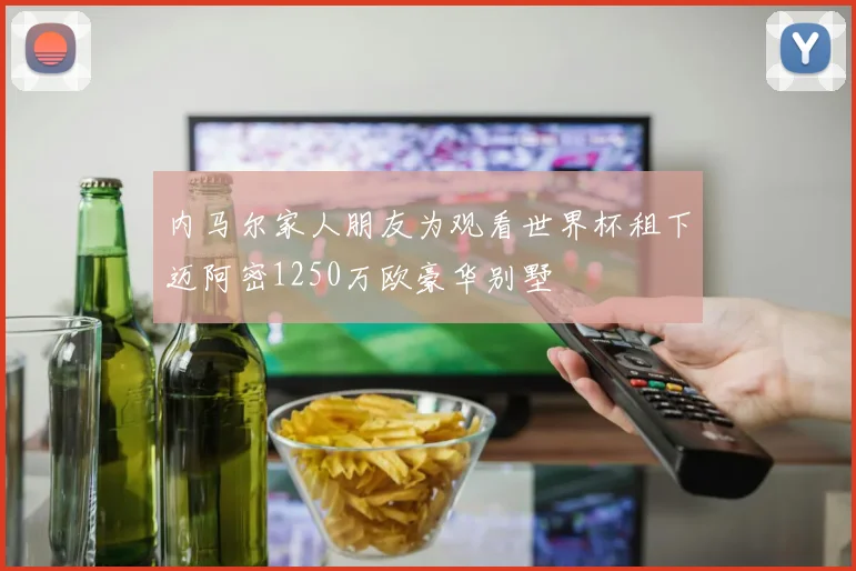 内马尔家人朋友为观看世界杯租下迈阿密1250万欧豪华别墅