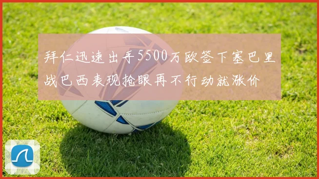 拜仁迅速出手5500万欧签下塞巴里战巴西表现抢眼再不行动就涨价