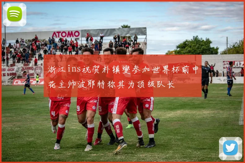 浙江ins祝贺朴镇燮参加世界杯前申花主帅波耶特称其为顶级队长