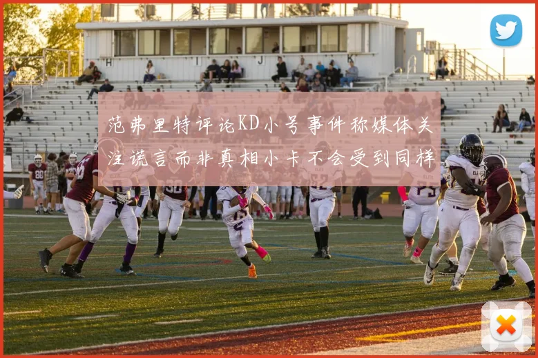 范弗里特评论KD小号事件称媒体关注谎言而非真相小卡不会受到同样打扰