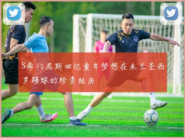 S希门尼斯回忆童年梦想在米兰圣西罗踢球的珍贵经历