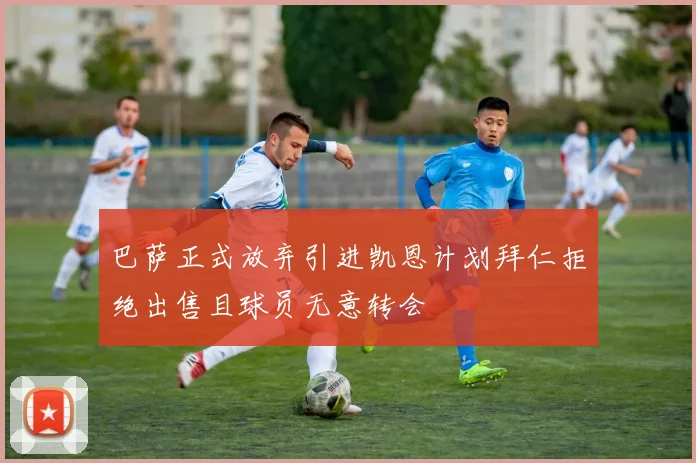 巴萨正式放弃引进凯恩计划拜仁拒绝出售且球员无意转会