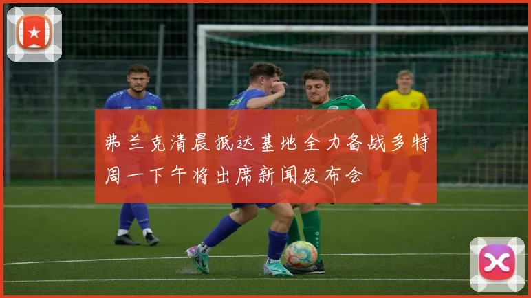 弗兰克清晨抵达基地全力备战多特周一下午将出席新闻发布会