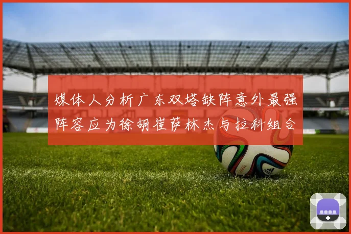 媒体人分析广东双塔缺阵意外最强阵容应为徐胡崔萨林杰与拉科组合