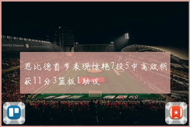 恩比德首节表现惊艳7投5中高效斩获11分3篮板1助攻