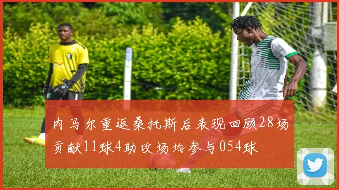 内马尔重返桑托斯后表现回顾28场贡献11球4助攻场均参与054球