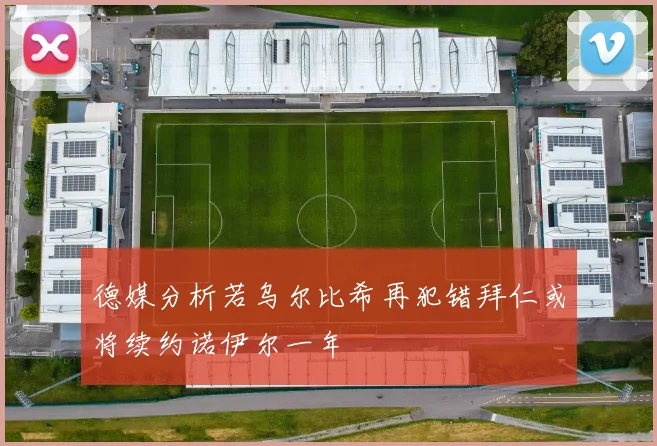德媒分析若乌尔比希再犯错拜仁或将续约诺伊尔一年