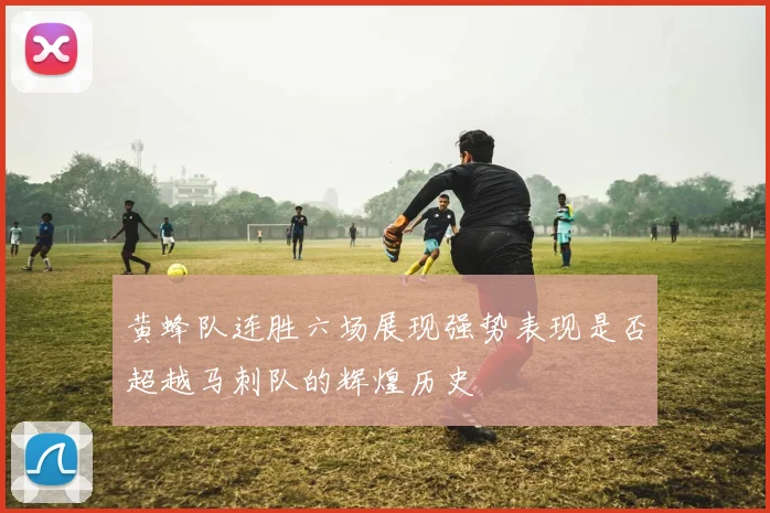 黄蜂队连胜六场展现强势表现是否超越马刺队的辉煌历史