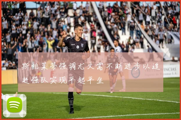 斯帕莱蒂强调尤文需不断进步以追赶强队实现平起平坐